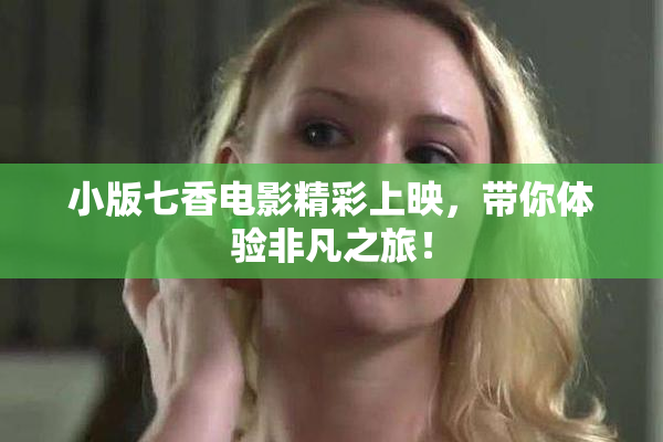 小版七香电影精彩上映，带你体验非凡之旅！