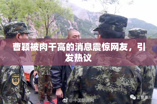 曹颖被肉干高的消息震惊网友，引发热议