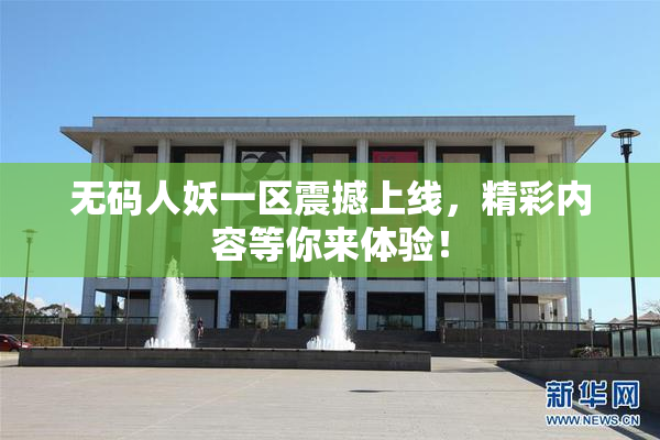 无码人妖一区震撼上线，精彩内容等你来体验！