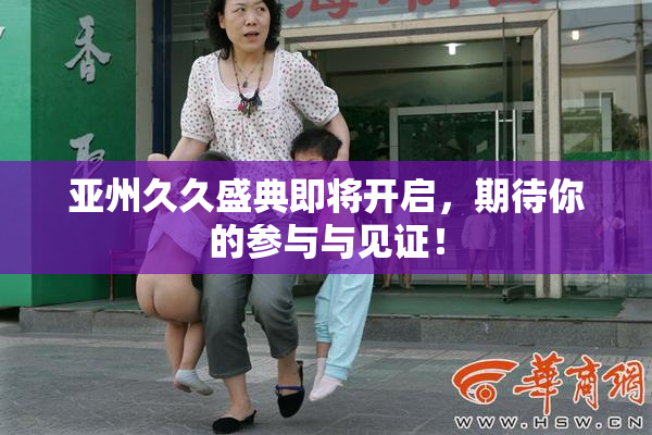 亚州久久盛典即将开启，期待你的参与与见证！