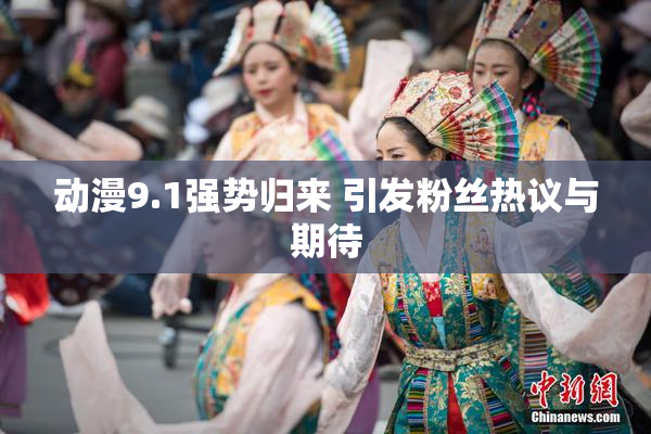 动漫9.1强势归来 引发粉丝热议与期待
