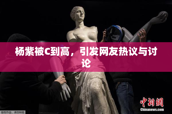 杨紫被C到高，引发网友热议与讨论