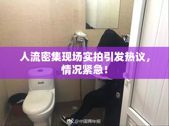 人流密集现场实拍引发热议，情况紧急！