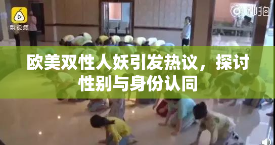 欧美双性人妖引发热议，探讨性别与身份认同