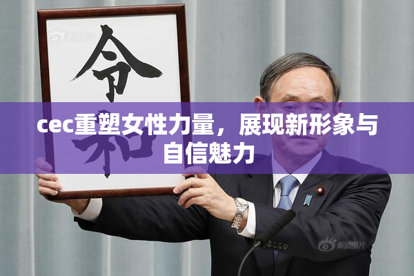 cec重塑女性力量，展现新形象与自信魅力