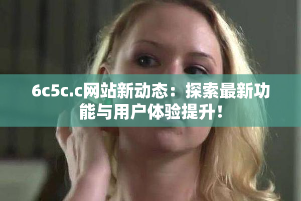 6c5c.c网站新动态：探索最新功能与用户体验提升！