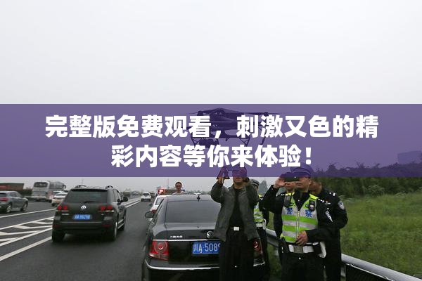 完整版免费观看，刺激又色的精彩内容等你来体验！