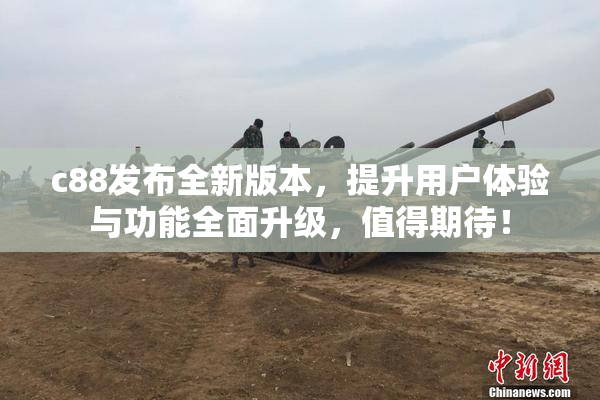 c88发布全新版本，提升用户体验与功能全面升级，值得期待！