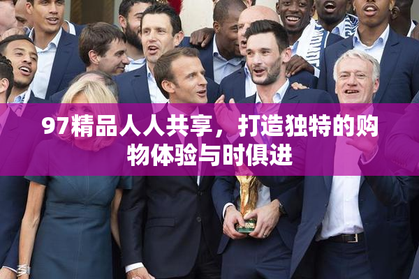 97精品人人共享，打造独特的购物体验与时俱进