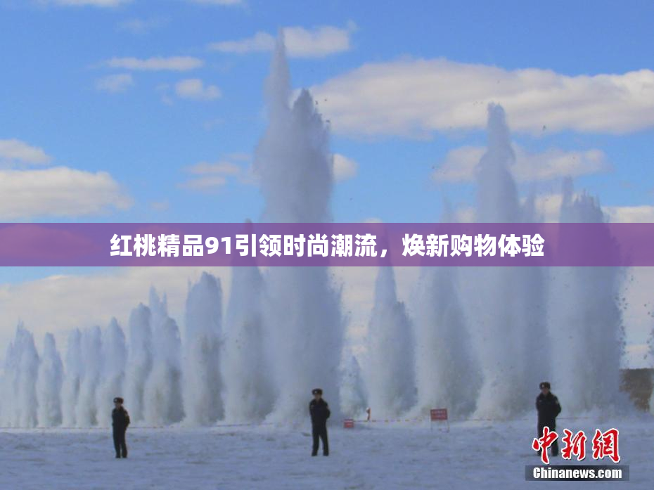 红桃精品91引领时尚潮流，焕新购物体验