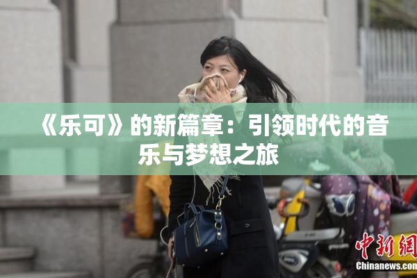 《乐可》的新篇章：引领时代的音乐与梦想之旅