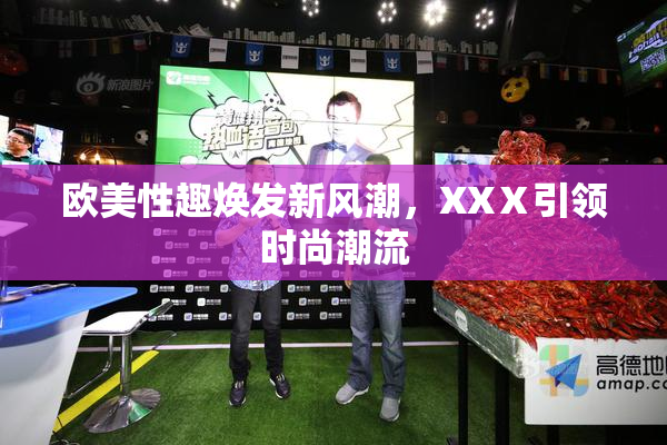欧美性趣焕发新风潮，XXⅩ引领时尚潮流