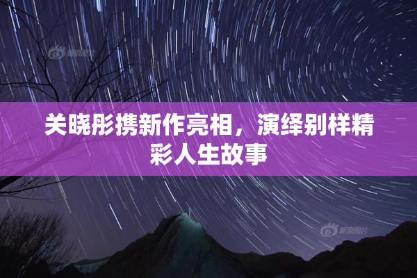 关晓彤携新作亮相，演绎别样精彩人生故事