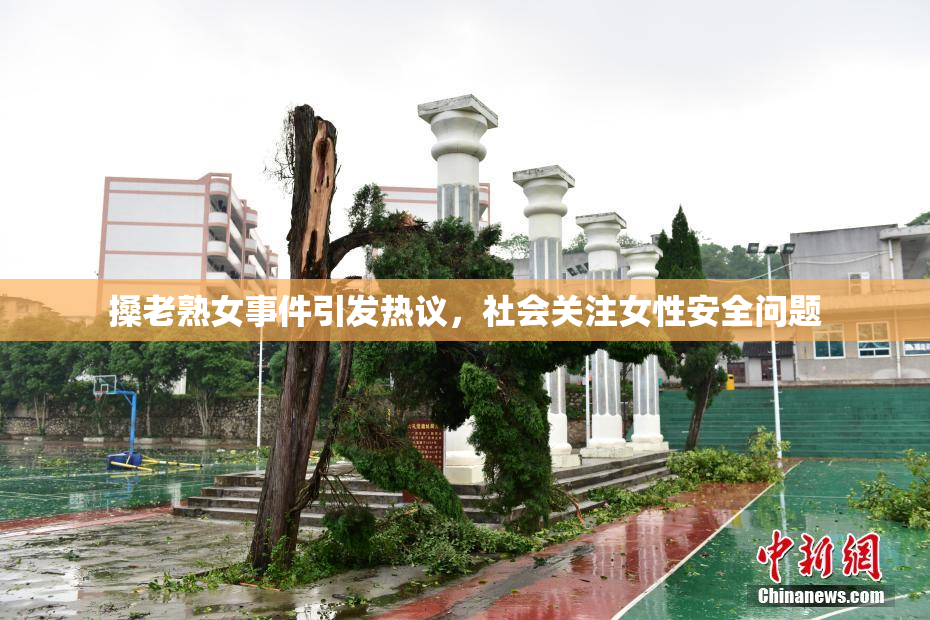 搡老熟女事件引发热议，社会关注女性安全问题