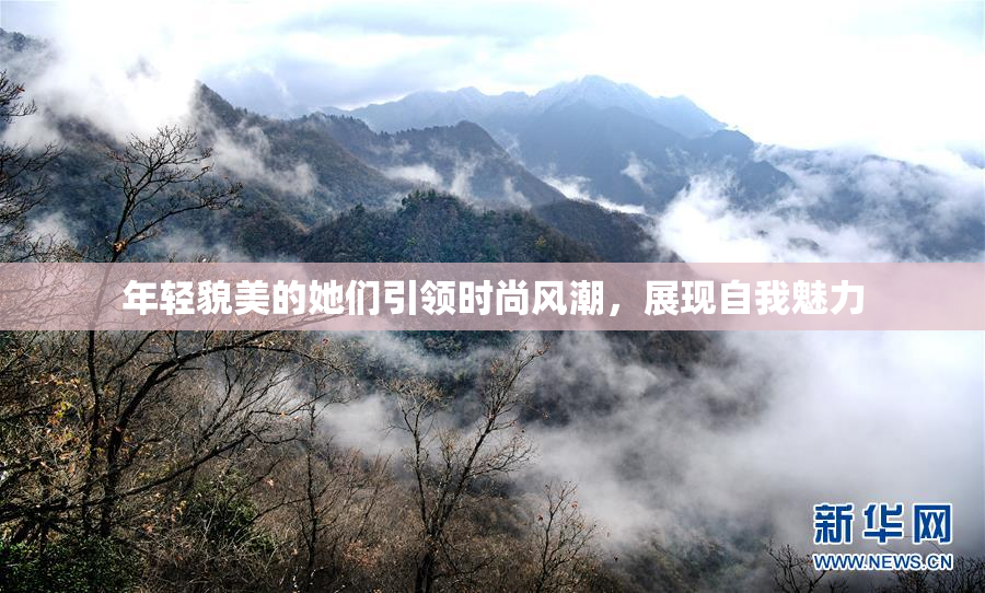 年轻貌美的她们引领时尚风潮，展现自我魅力