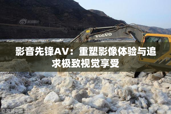 影音先锋AV：重塑影像体验与追求极致视觉享受