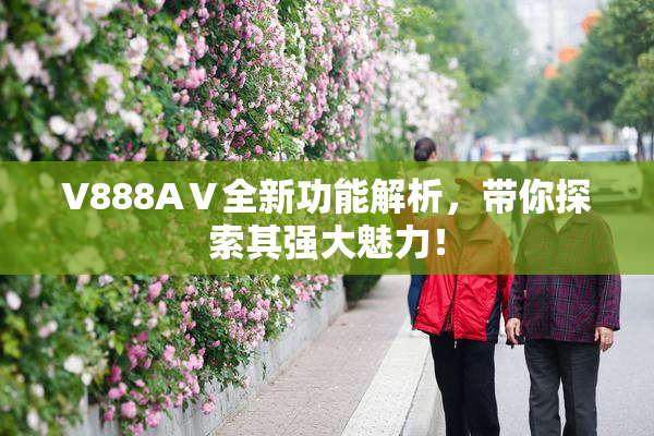 V888AⅤ全新功能解析，带你探索其强大魅力！