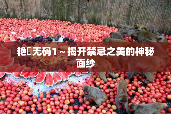 艳鉧无码1～揭开禁忌之美的神秘面纱