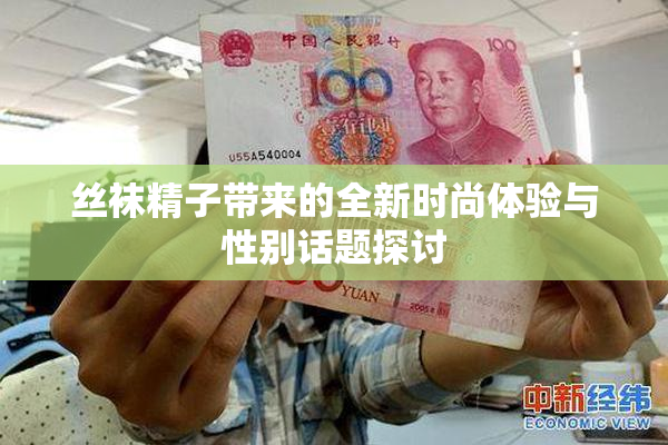 丝袜精子带来的全新时尚体验与性别话题探讨