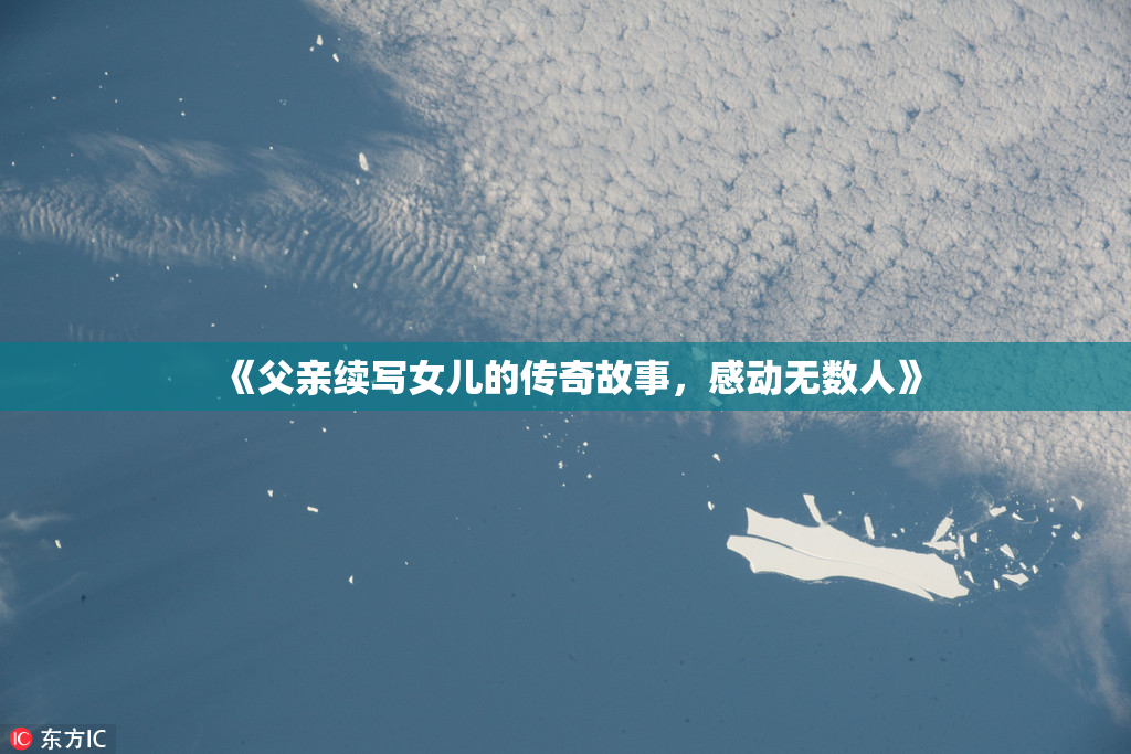 《父亲续写女儿的传奇故事，感动无数人》
