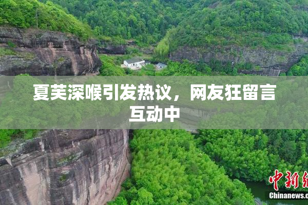 夏芙深喉引发热议，网友狂留言互动中