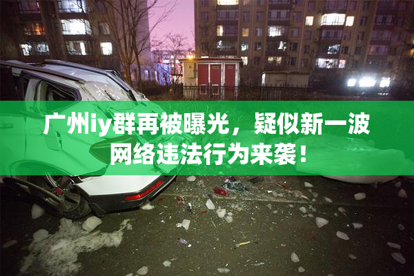 广州iy群再被曝光，疑似新一波网络违法行为来袭！