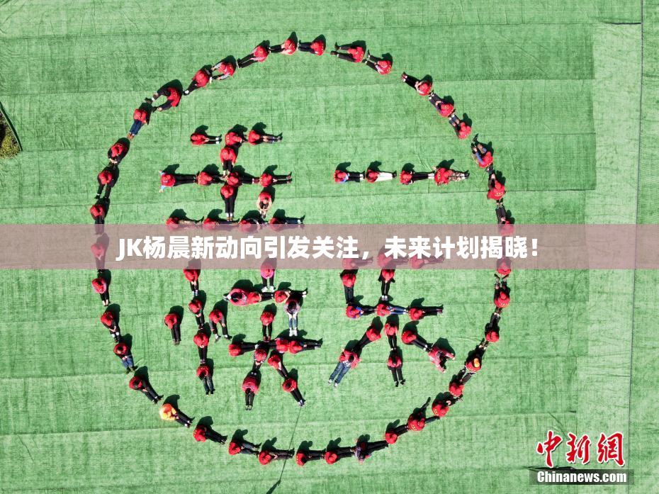 JK杨晨新动向引发关注，未来计划揭晓！