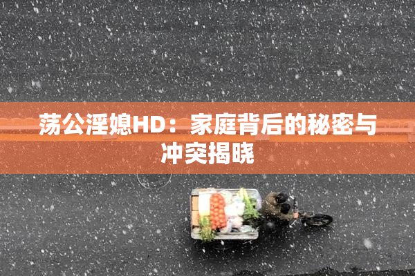 荡公淫媳HD：家庭背后的秘密与冲突揭晓