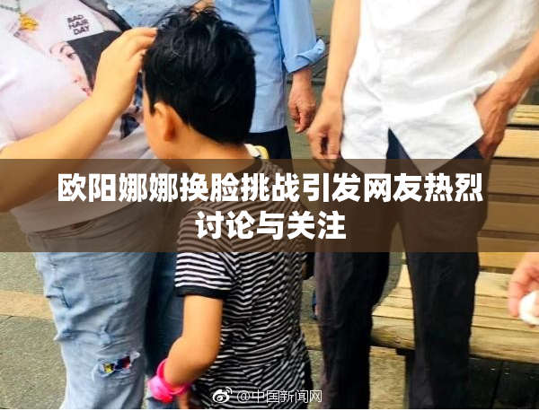 欧阳娜娜换脸挑战引发网友热烈讨论与关注