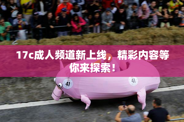 17c成人频道新上线，精彩内容等你来探索！