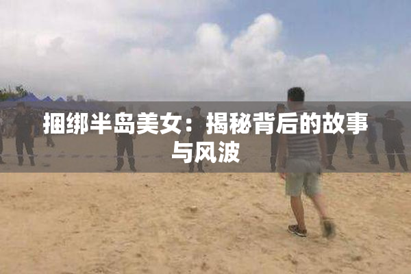 捆绑半岛美女：揭秘背后的故事与风波