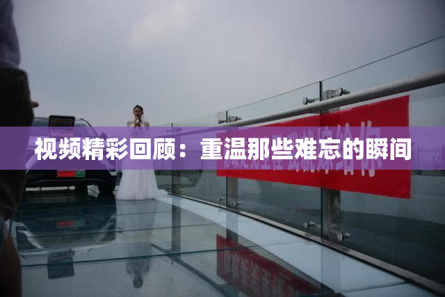 视频精彩回顾：重温那些难忘的瞬间