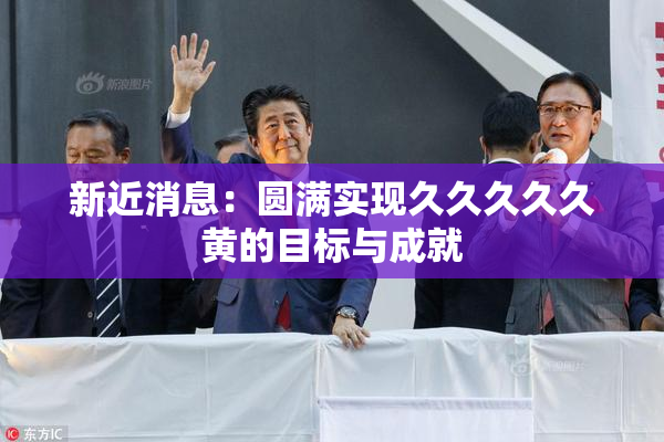 新近消息：圆满实现久久久久久黄的目标与成就