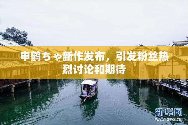申鹤ちゃ新作发布，引发粉丝热烈讨论和期待