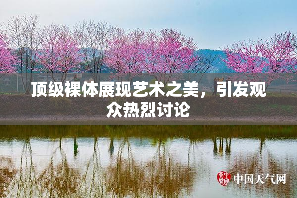 顶级裸体展现艺术之美，引发观众热烈讨论