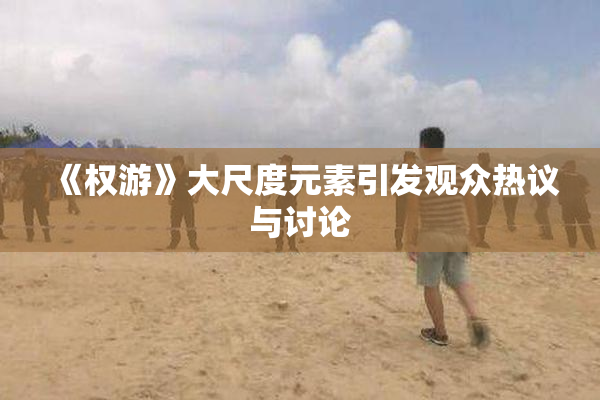 《权游》大尺度元素引发观众热议与讨论