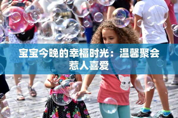 宝宝今晚的幸福时光：温馨聚会惹人喜爱