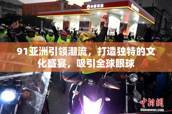91亚洲引领潮流，打造独特的文化盛宴，吸引全球眼球