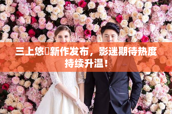 三上悠亜新作发布，影迷期待热度持续升温！
