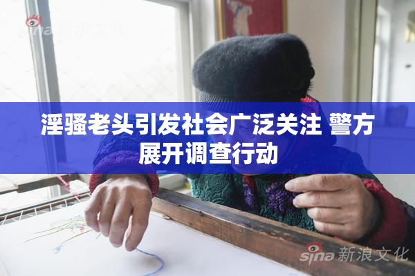 淫骚老头引发社会广泛关注 警方展开调查行动