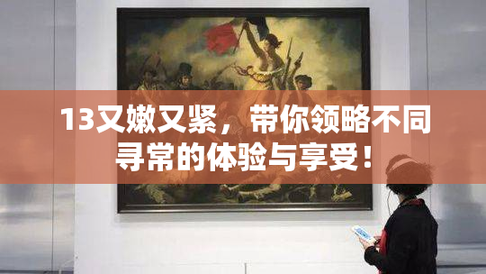 13又嫩又紧，带你领略不同寻常的体验与享受！