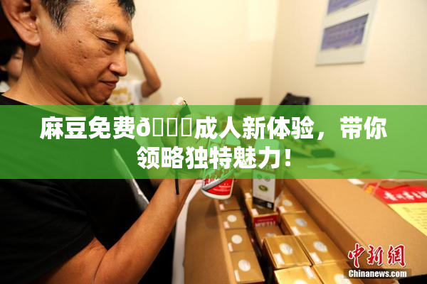 麻豆免费🔞成人新体验，带你领略独特魅力！