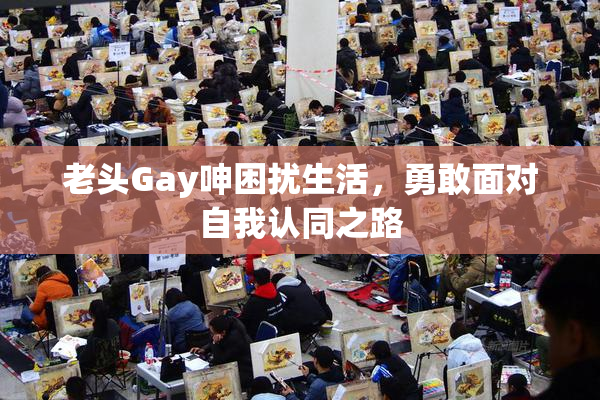 老头Gay呻困扰生活，勇敢面对自我认同之路