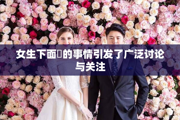 女生下面岀的事情引发了广泛讨论与关注