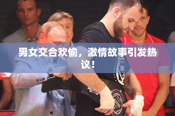 男女交合欢愉，激情故事引发热议！