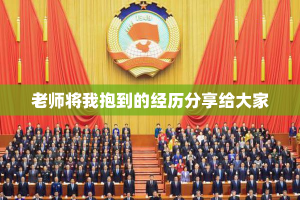 老师将我抱到的经历分享给大家