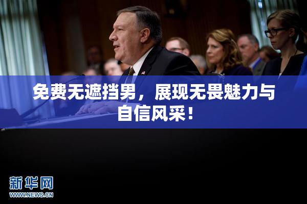 免费无遮挡男，展现无畏魅力与自信风采！
