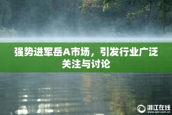 强势进军岳A市场，引发行业广泛关注与讨论