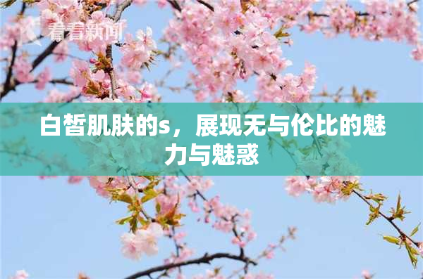 白皙肌肤的s，展现无与伦比的魅力与魅惑