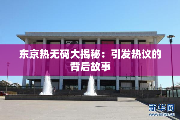 东京热无码大揭秘：引发热议的背后故事